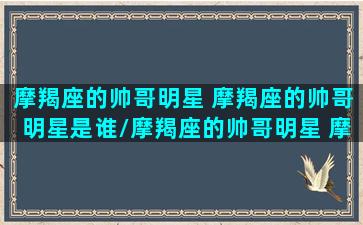 摩羯座的帅哥明星 摩羯座的帅哥明星是谁/摩羯座的帅哥明星 摩羯座的帅哥明星是谁-我的网站